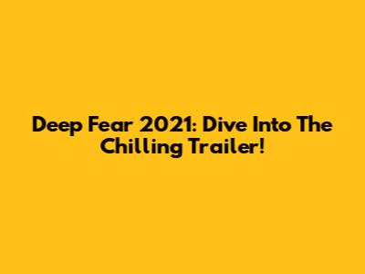 Deep Fear 2021: Dive Into The Chilling Trailer!