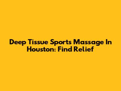 Deep Tissue Sports Massage In Houston: Find Relief