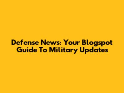 Defense News: Your Blogspot Guide To Military Updates