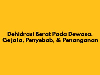 Dehidrasi Berat Pada Dewasa: Gejala, Penyebab, & Penanganan