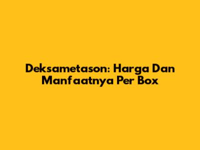 Deksametason: Harga Dan Manfaatnya Per Box