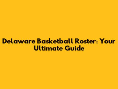 Delaware Basketball Roster: Your Ultimate Guide