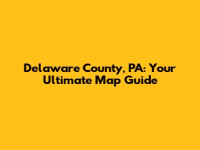 Delaware County, PA: Your Ultimate Map Guide