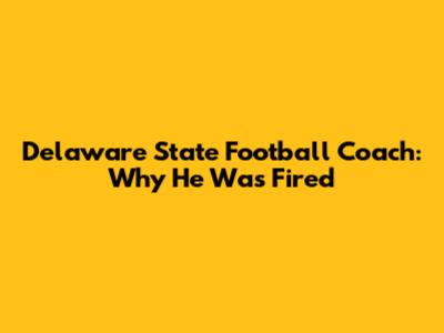 Delaware State Football Coach: Why He Was Fired