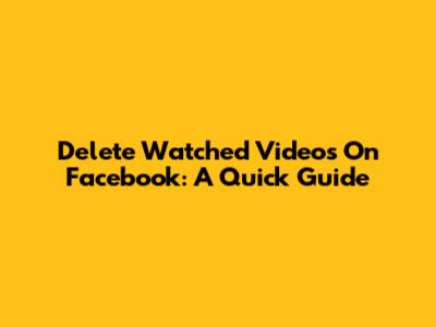 Delete Watched Videos On Facebook: A Quick Guide