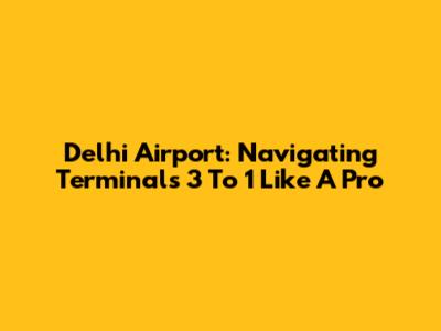Delhi Airport: Navigating Terminals 3 To 1 Like A Pro