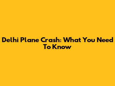 Delhi Plane Crash: What You Need To Know
