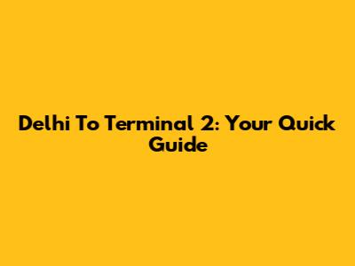 Delhi To Terminal 2: Your Quick Guide