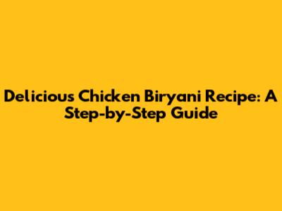 Delicious Chicken Biryani Recipe: A Step-by-Step Guide