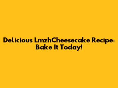 Delicious LmzhCheesecake Recipe: Bake It Today!