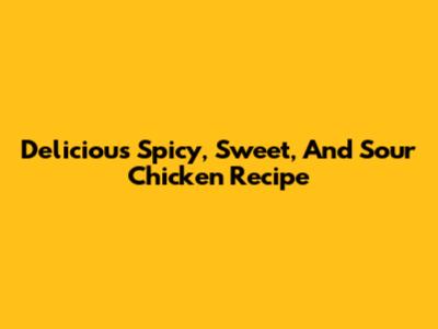 Delicious Spicy, Sweet, And Sour Chicken Recipe