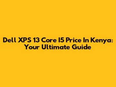 Dell XPS 13 Core I5 Price In Kenya: Your Ultimate Guide