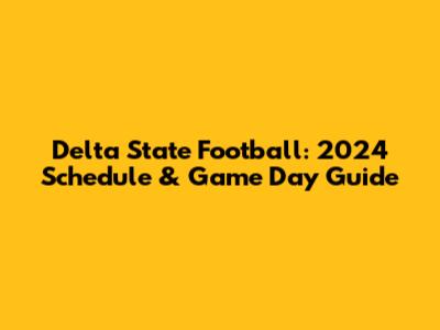 Delta State Football: 2024 Schedule & Game Day Guide