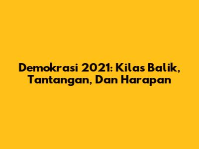 Demokrasi 2021: Kilas Balik, Tantangan, Dan Harapan