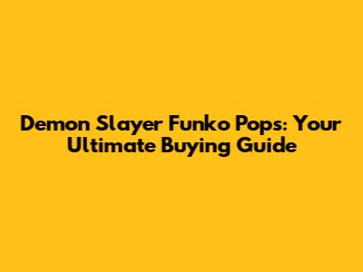 Demon Slayer Funko Pops: Your Ultimate Buying Guide