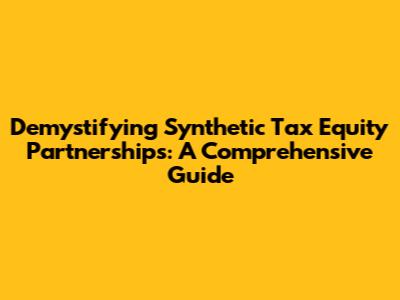 Demystifying Synthetic Tax Equity Partnerships: A Comprehensive Guide