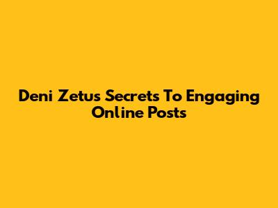 Deni Zetu's Secrets To Engaging Online Posts