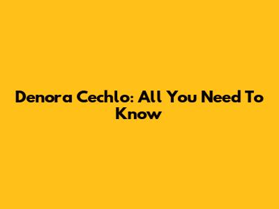 Denora Cechlo: All You Need To Know