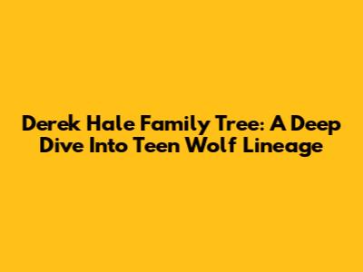 Derek Hale Family Tree: A Deep Dive Into Teen Wolf Lineage