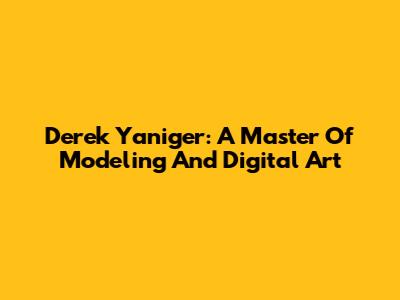 Derek Yaniger: A Master Of Modeling And Digital Art