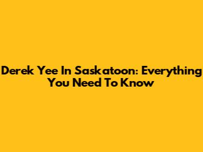 Derek Yee In Saskatoon: Everything You Need To Know