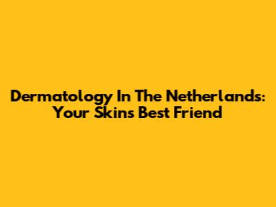 Dermatology In The Netherlands: Your Skin's Best Friend