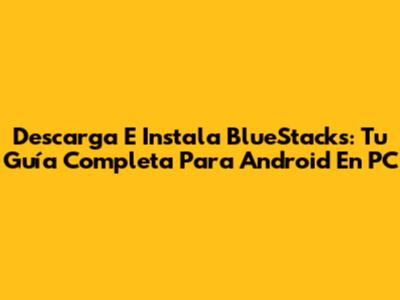 Descarga E Instala BlueStacks: Tu Guía Completa Para Android En PC