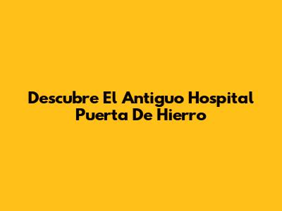 Descubre El Antiguo Hospital Puerta De Hierro