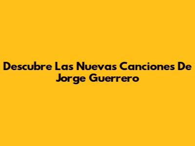 Descubre Las Nuevas Canciones De Jorge Guerrero