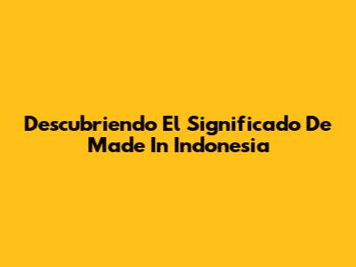 Descubriendo El Significado De 'Made In Indonesia'