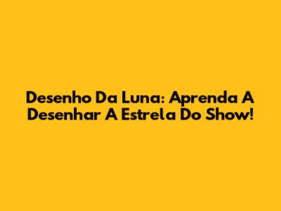Desenho Da Luna: Aprenda A Desenhar A Estrela Do Show!