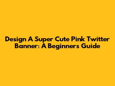 Design A Super Cute Pink Twitter Banner: A Beginner's Guide