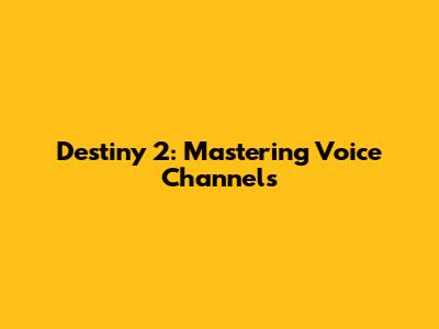 Destiny 2: Mastering Voice Channels