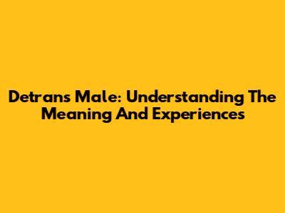 Detrans Male: Understanding The Meaning And Experiences