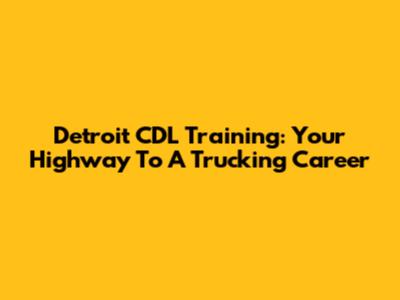Detroit CDL Training: Your Highway To A Trucking Career