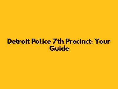 Detroit Police 7th Precinct: Your Guide