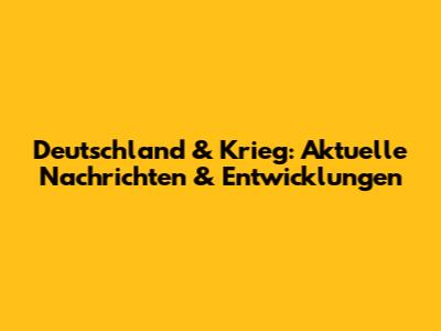 Deutschland & Krieg: Aktuelle Nachrichten & Entwicklungen