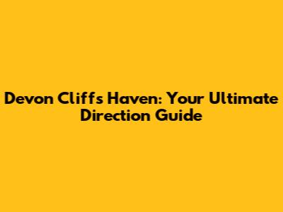 Devon Cliffs Haven: Your Ultimate Direction Guide