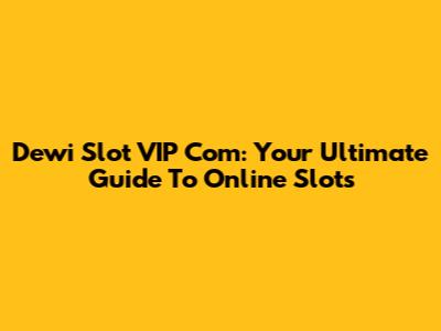 Dewi Slot VIP Com: Your Ultimate Guide To Online Slots