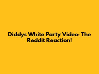 Diddy's White Party Video: The Reddit Reaction!