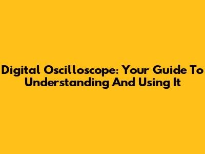 Digital Oscilloscope: Your Guide To Understanding And Using It