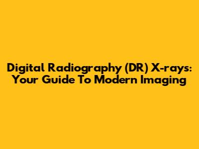 Digital Radiography (DR) X-rays: Your Guide To Modern Imaging