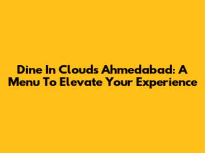 Dine In Clouds Ahmedabad: A Menu To Elevate Your Experience