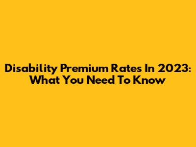 Disability Premium Rates In 2023: What You Need To Know