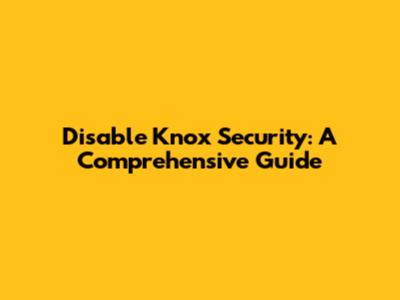 Disable Knox Security: A Comprehensive Guide