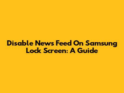 Disable News Feed On Samsung Lock Screen: A Guide