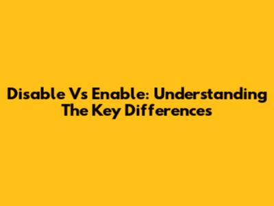 Disable Vs Enable: Understanding The Key Differences