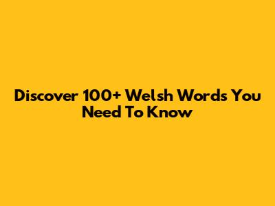 Discover 100+ Welsh Words You Need To Know