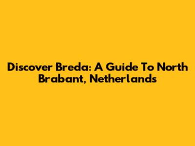Discover Breda: A Guide To North Brabant, Netherlands