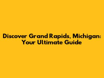 Discover Grand Rapids, Michigan: Your Ultimate Guide